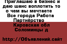Приглашаю в бизнес и даю шанс воплотить то, о чем вы мечтаете!  - Все города Работа » Партнёрство   . Кировская обл.,Соломинцы д.